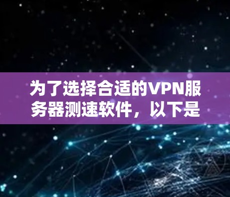 为了选择合适的VPN服务器测速软件，以下是详细的比较和推荐
