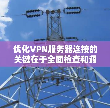 优化VPN服务器连接的关键在于全面检查和调整多个因素，以确保最佳性能和可靠性。以下是分步骤的优化指南