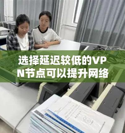 选择延迟较低的VPN节点可以提升网络性能和体验。以下是分步指南，帮助您找到最佳的VPN选择