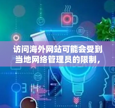 访问海外网站可能会受到当地网络管理员的限制，例如通过DNS解析或IP封锁来阻止访问某些网站。如果你遇到访问问题，可以尝试以下方法来绕过限制