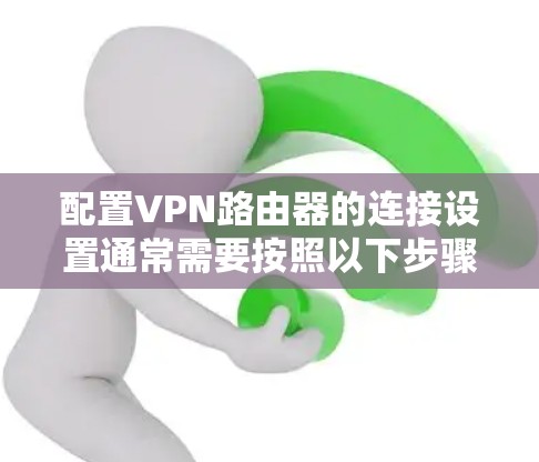 配置VPN路由器的连接设置通常需要按照以下步骤进行