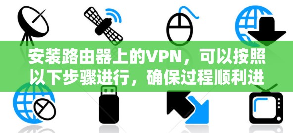 安装路由器上的VPN，可以按照以下步骤进行，确保过程顺利进行