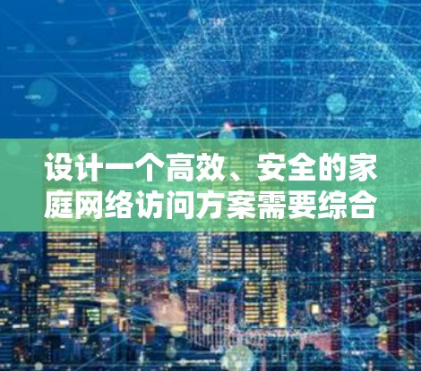 设计一个高效、安全的家庭网络访问方案需要综合考虑多个方面，确保网络稳定、安全和智能家居设备的兼容性。以下是一个详细的方案