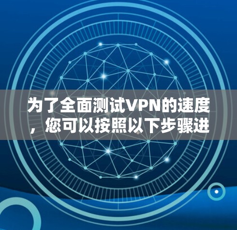 为了全面测试VPN的速度，您可以按照以下步骤进行