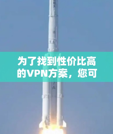 为了找到性价比高的VPN方案，您可以按照以下步骤进行