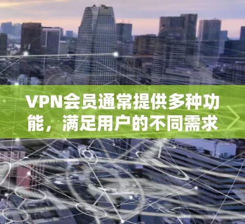 VPN会员通常提供多种功能，满足用户的不同需求。以下是VPN会员的主要功能介绍