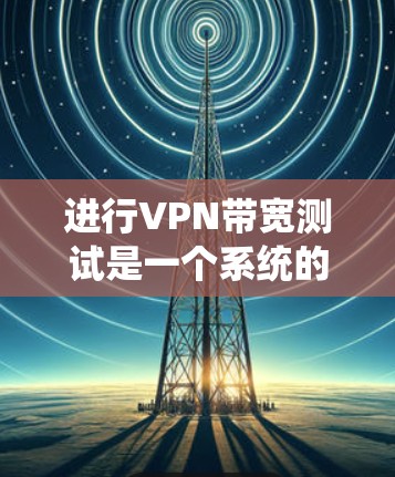 进行VPN带宽测试是一个系统的过程，确保VPN性能满足业务需求。以下是详细的步骤和方法
