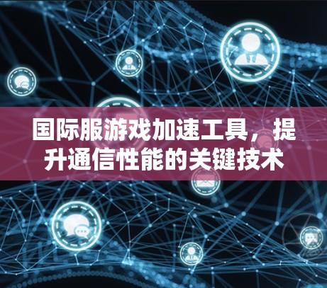 国际服游戏加速工具，提升通信性能的关键技术