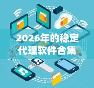 2026年的稳定代理软件合集涵盖了多种用于网络监控、数据抓取和反爬虫等场景的工具。以下是对这些软件的详细分析和整理