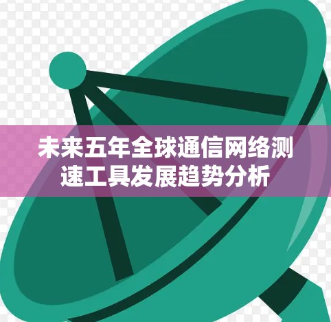 未来五年全球通信网络测速工具发展趋势分析