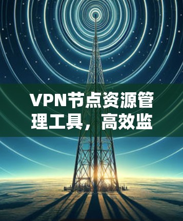 VPN节点资源管理工具，高效监控与优化解决方案