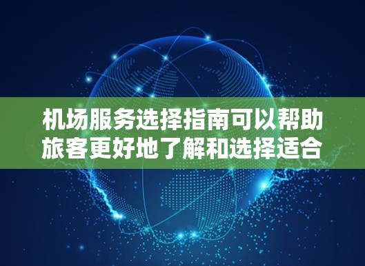 机场服务选择指南可以帮助旅客更好地了解和选择适合自己的机场服务，以提升出行体验。以下是常见的机场服务选择和推荐