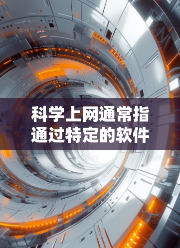 科学上网通常指通过特定的软件或工具来访问互联网，以确保隐私、匿名性或克服网络限制。以下是一些常见的科学上网客户端及其使用教程，供您参考