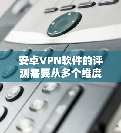 安卓VPN软件的评测需要从多个维度来进行，包括功能、性能、安全性、隐私保护以及用户体验等方面。以下是一些关键点和步骤，帮助你对安卓VPN软件进行全面评测