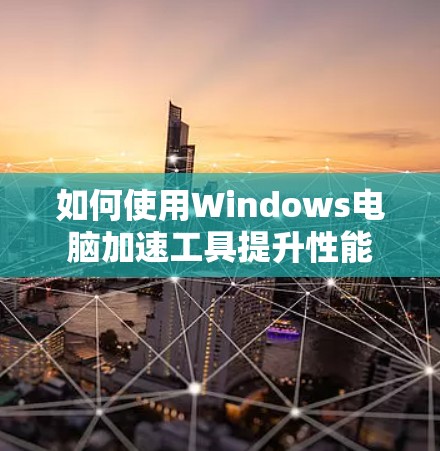 如何使用Windows电脑加速工具提升性能