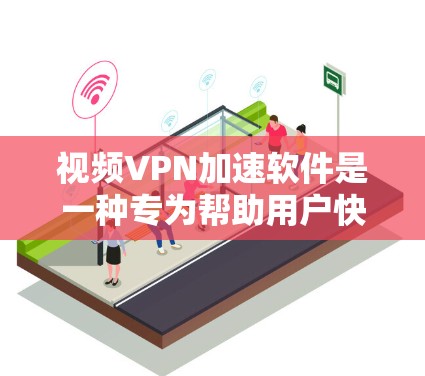 视频VPN加速软件是一种专为帮助用户快速、稳定地观看网络视频而设计的应用程序。这些软件通过优化视频流的传输效率，缓解网络带宽限制和延迟问题，从而提升视频观看体验。以下是详细的解释