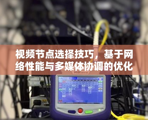 视频节点选择技巧，基于网络性能与多媒体协调的优化方法