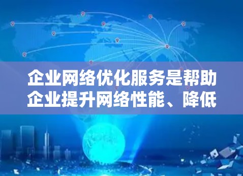 企业网络优化服务是帮助企业提升网络性能、降低网络成本、提高网络安全性和稳定性的专业服务。以下是一些常见的企业网络优化服务内容及相关信息