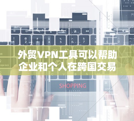 外贸VPN工具可以帮助企业和个人在跨国交易中解决网络安全、数据隐私和访问限制问题。以下是几款常见的外贸VPN工具推荐，供你参考