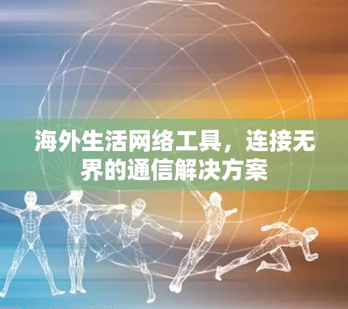 海外生活网络工具，连接无界的通信解决方案