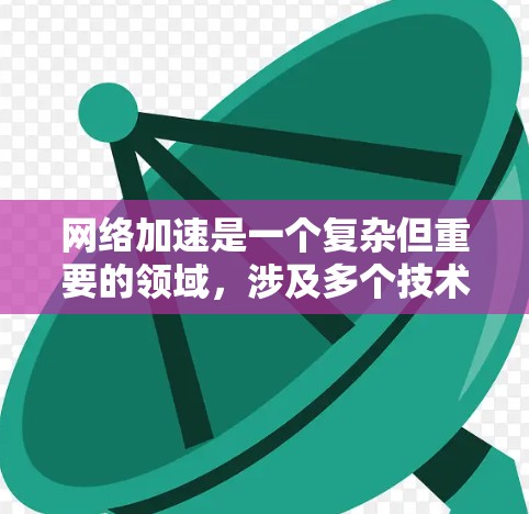 网络加速是一个复杂但重要的领域，涉及多个技术和工具来优化网络性能。以下是一些常见的网络加速资源库和相关技术，帮助你更好地优化网络性能