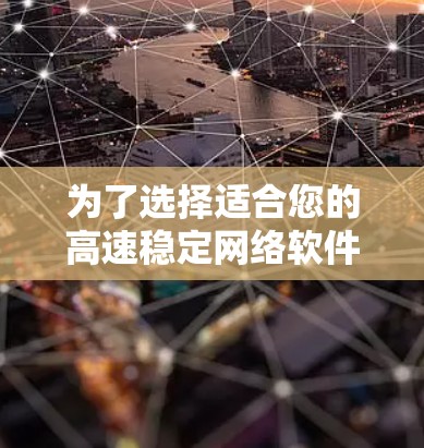 为了选择适合您的高速稳定网络软件，以下是一个有条理的步骤指南