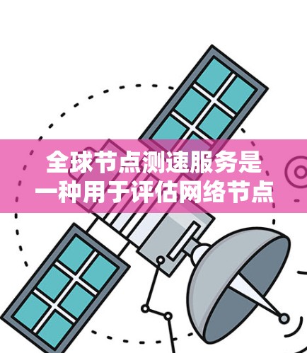 全球节点测速服务是一种用于评估网络节点在全球范围内性能的工具，特别有助于测试不同地区的延迟和带宽。以下是对该服务的详细分析