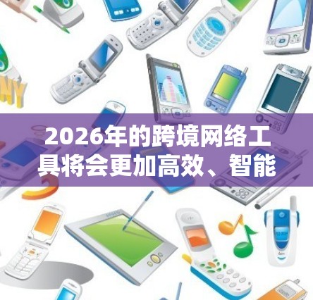 2026年的跨境网络工具将会更加高效、智能和安全，满足全球化和数字化需求。以下是一些可能在2026年广泛使用的跨境网络工具和技术的预测