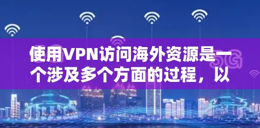 使用VPN访问海外资源是一个涉及多个方面的过程，以下是分步骤的指南，帮助您顺利完成