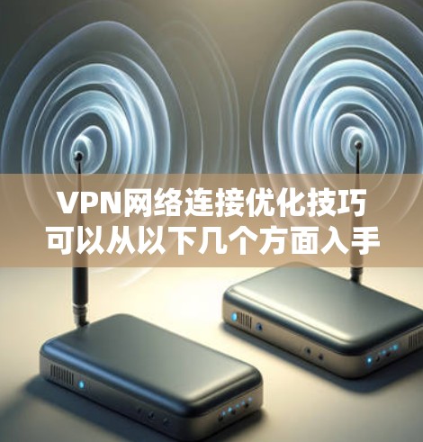 VPN网络连接优化技巧可以从以下几个方面入手，以确保VPN网络的稳定性、速度和安全性。以下是一些常见的优化方法和技巧