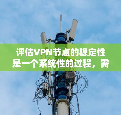 评估VPN节点的稳定性是一个系统性的过程，需要从多个维度进行全面分析。以下是对VPN节点稳定性评估的详细步骤和建议
