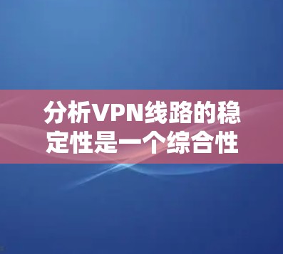 分析VPN线路的稳定性是一个综合性的任务，涉及多个方面的评估和监控。以下是对VPN线路稳定性的详细分析框架，帮助您全面了解和解决潜在问题