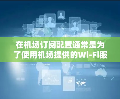 在<strong>机场订阅</strong>配置通常是为了使用机场提供的Wi-Fi服务或其他订阅服务。以下是一些常见的<strong>机场订阅</strong>配置方法