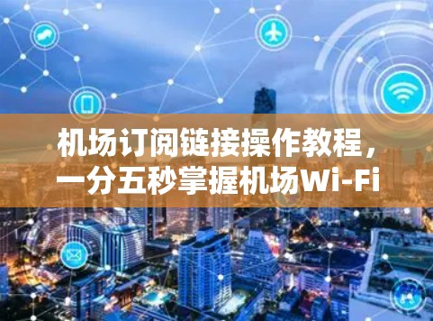 <strong>机场订阅</strong>链接操作教程，一分五秒掌握机场Wi-Fi订阅