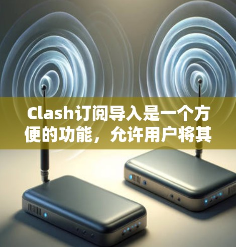 Clash订阅导入是一个方便的功能，允许用户将其他订阅平台的内容整合到Clash中。以下是详细的步骤