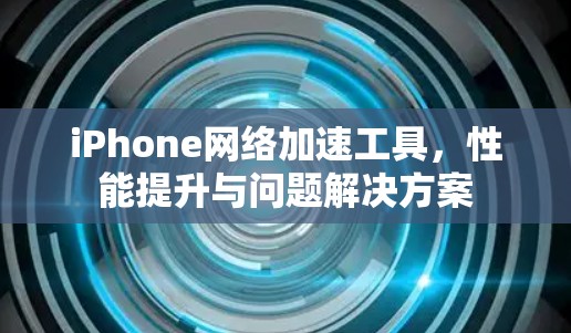 iPhone网络加速工具，性能提升与问题解决方案