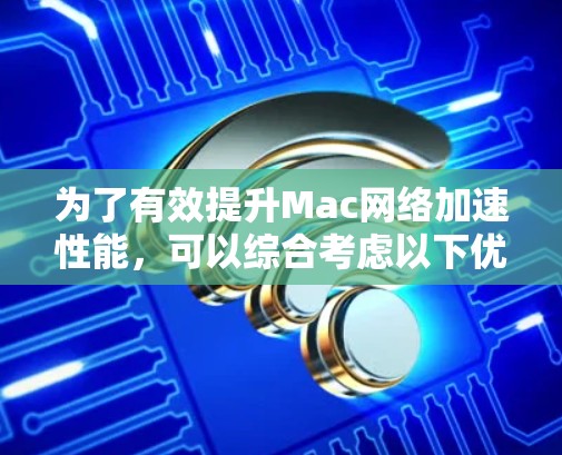为了有效提升Mac网络加速性能，可以综合考虑以下优化策略