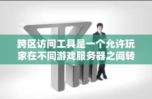 跨区访问工具是一个允许玩家在不同游戏服务器之间转移的功能，旨在增强游戏的互动性和探索性。以下是对跨区访问工具的详细分析