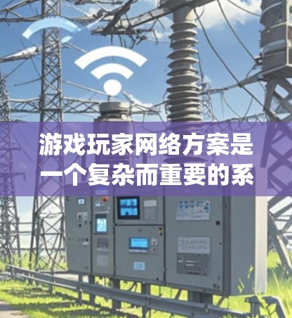 游戏玩家网络方案是一个复杂而重要的系统，旨在为游戏提供稳定、高效和安全的网络环境。以下是对该方案的详细分析和总结