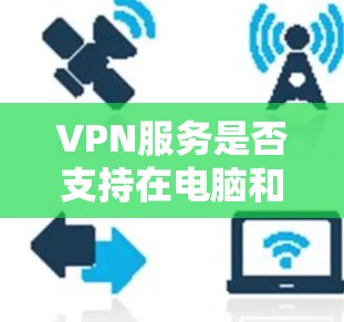VPN服务是否支持在电脑和手机上同时使用，取决于选择的VPN服务和你的具体需求。以下是详细的分析和建议