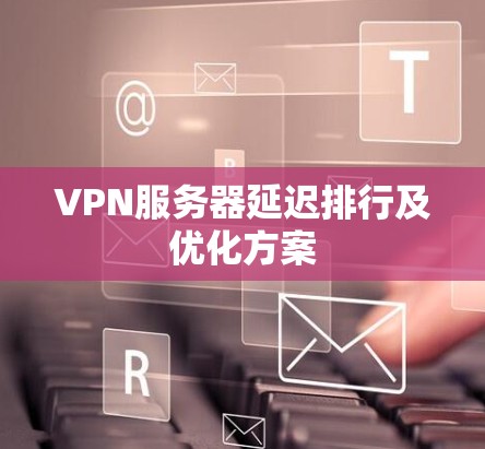 VPN服务器延迟排行及优化方案