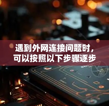 遇到外网连接问题时，可以按照以下步骤逐步排查和解决问题