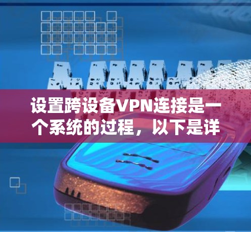 设置跨设备VPN连接是一个系统的过程，以下是详细的步骤指南
