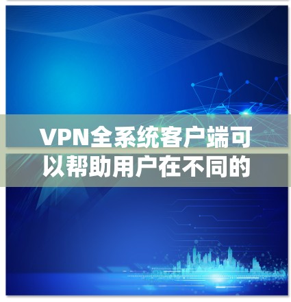VPN全系统客户端可以帮助用户在不同的设备上管理和连接VPN服务，同时提供更全面的网络安全功能。以下是一些推荐的VPN全系统客户端