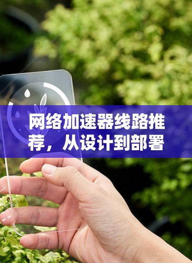 网络加速器线路推荐，从设计到部署的全方位指南