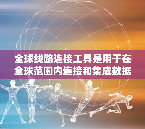 全球线路连接工具是用于在全球范围内连接和集成数据库、应用程序的解决方案，帮助企业高效地进行数据交换和集成。以下是一些常见的全球线路连接工具，并对它们进行了简要分析