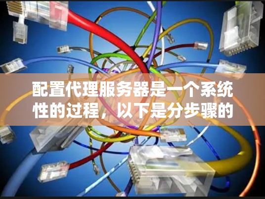 配置代理服务器是一个系统性的过程，以下是分步骤的指南，帮助您顺利完成配置
