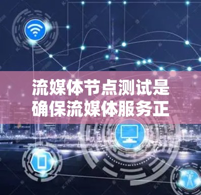 流媒体节点测试是确保流媒体服务正常运行和优化流媒体性能的重要步骤。以下是流媒体节点测试的关键方面和步骤