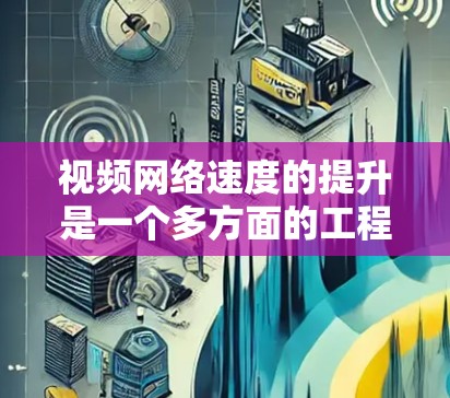 视频网络速度的提升是一个多方面的工程，需要综合考虑和实施各个优化措施。以下是对提升视频网络速度的关键因素和建议的总结