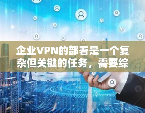企业VPN的部署是一个复杂但关键的任务，需要综合考虑安全性、可用性、成本、管理和用户体验等多个因素。以下是针对企业VPN部署的详细分析和建议